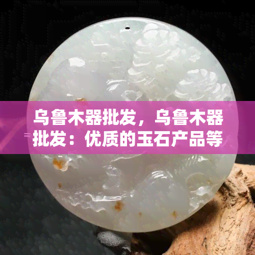 乌鲁木器批发，乌鲁木器批发：优质的玉石产品等你来选购！