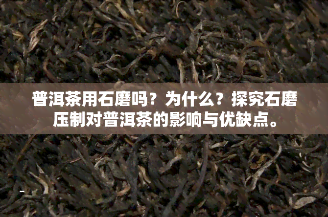 普洱茶用石磨吗？为什么？探究石磨压制对普洱茶的影响与优缺点。