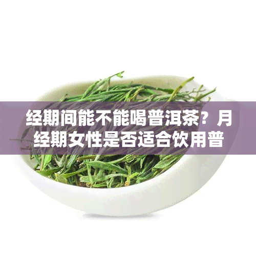 经期间能不能喝普洱茶？月经期女性是否适合饮用普洱茶？