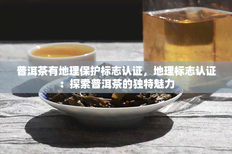 普洱茶有地理保护标志认证，地理标志认证：探索普洱茶的独特魅力