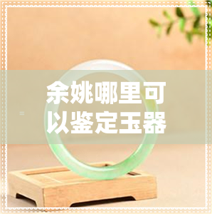 余姚哪里可以鉴定玉器-余姚哪里可以鉴定玉器真假