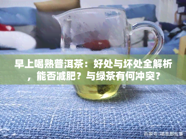 早上喝熟普洱茶：好处与坏处全解析，能否减肥？与绿茶有何冲突？