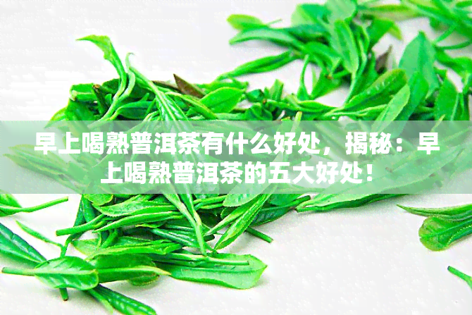 早上喝熟普洱茶有什么好处，揭秘：早上喝熟普洱茶的五大好处！