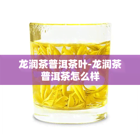 龙润茶普洱茶叶-龙润茶普洱茶怎么样