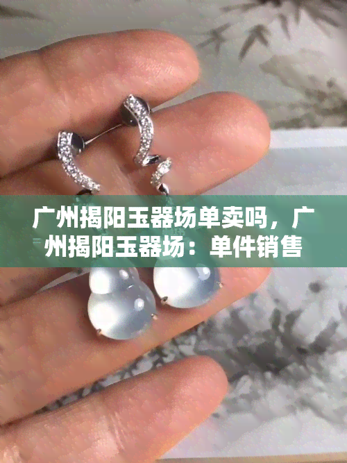 广州揭阳玉器场单卖吗，广州揭阳玉器场：单件销售还是批量采购？