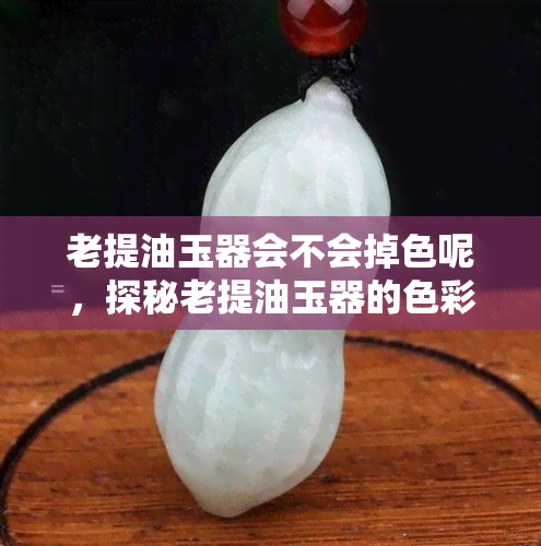 老提油玉器会不会掉色呢，探秘老提油玉器的色彩稳定性：是否会掉色？