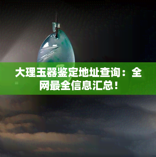 大理玉器鉴定地址查询：全网最全信息汇总！