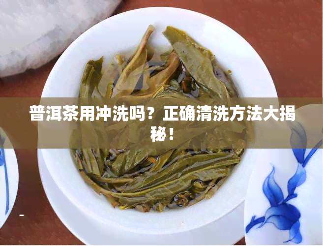 普洱茶用冲洗吗？正确清洗方法大揭秘！