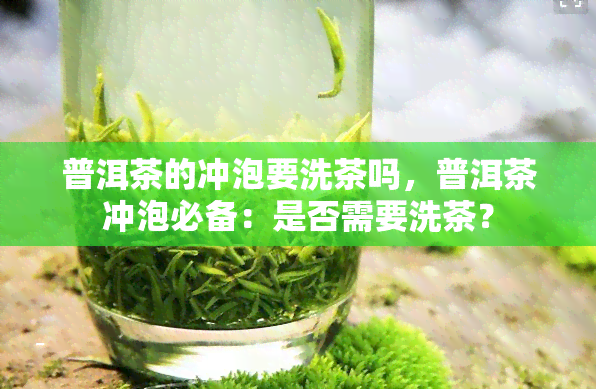 普洱茶的冲泡要洗茶吗，普洱茶冲泡必备：是否需要洗茶？