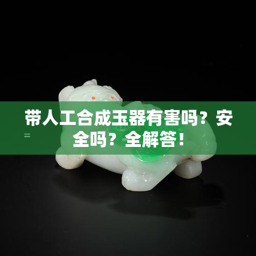 带人工合成玉器有害吗？安全吗？全解答！