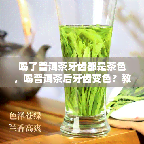 喝了普洱茶牙齿都是茶色，喝普洱茶后牙齿变色？教你如何解决！