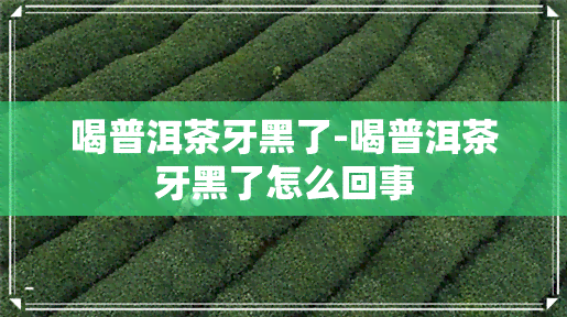 喝普洱茶牙黑了-喝普洱茶牙黑了怎么回事