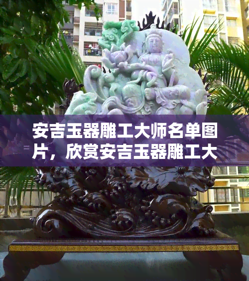 安吉玉器雕工大师名单图片，欣赏安吉玉器雕工大师的精湛技艺：大师名单及精美作品图片