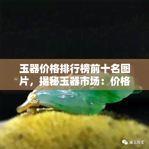 玉器价格排行榜前十名图片，揭秘玉器市场：价格排行榜前十名的精美图片大赏