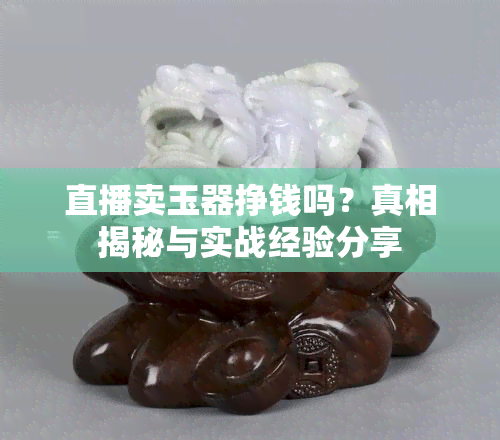 直播卖玉器挣钱吗？真相揭秘与实战经验分享