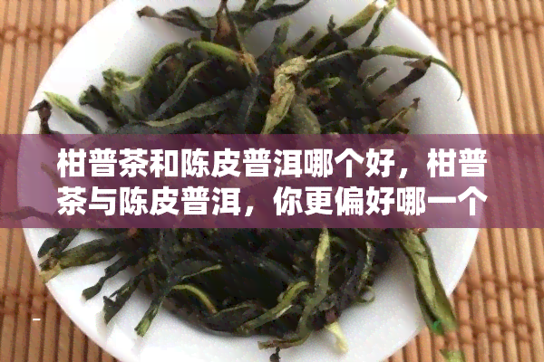 柑普茶和陈皮普洱哪个好，柑普茶与陈皮普洱，你更偏好哪一个？