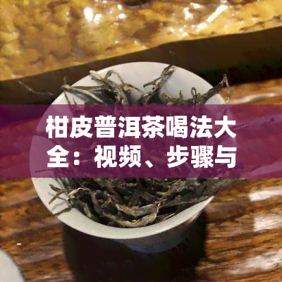 柑皮普洱茶喝法大全：视频、步骤与功效