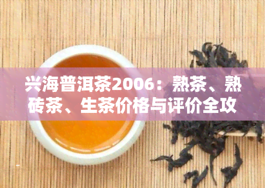 兴海普洱茶2006：熟茶、熟砖茶、生茶价格与评价全攻略