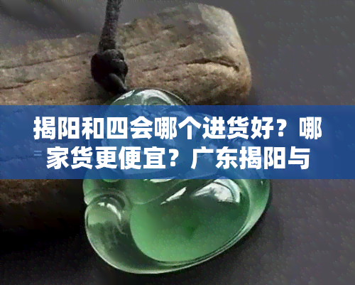 揭阳和四会哪个进货好？哪家货更便宜？广东揭阳与四会比较