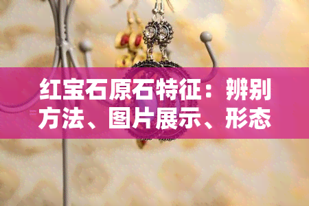 红宝石原石特征：辨别方法、图片展示、形态特征、价值评估、功效作用全解析