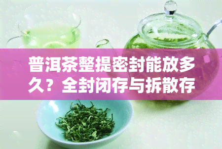 普洱茶整提密封能放多久？全封闭存与拆散存放哪种更好？密封对普洱茶转化有影响吗？