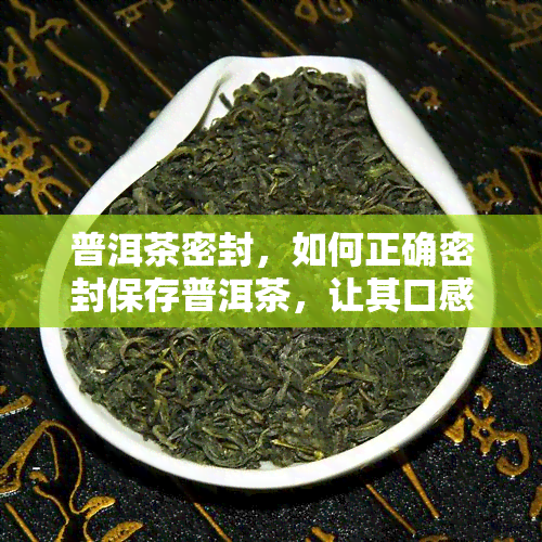 普洱茶密封，如何正确密封保存普洱茶，让其口感更佳