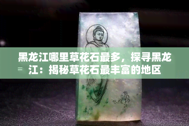 黑龙江哪里草花石最多，探寻黑龙江：揭秘草花石最丰富的地区