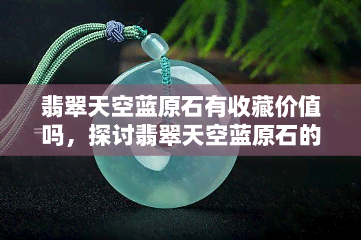 翡翠天空蓝原石有收藏价值吗，探讨翡翠天空蓝原石的收藏价值