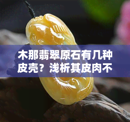 木那翡翠原石有几种皮壳？浅析其皮肉不分的特点与嫩种表现，看真实照片