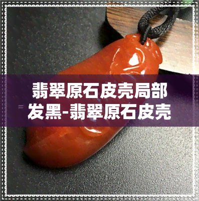 翡翠原石皮壳局部发黑-翡翠原石皮壳局部发黑怎么回事