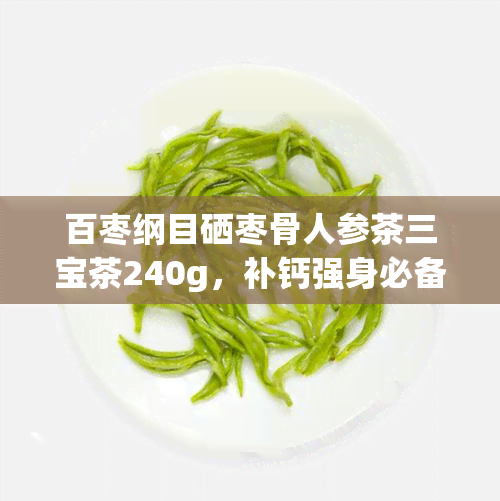 百枣纲目硒枣骨人参茶三宝茶240g，补钙强身必备！