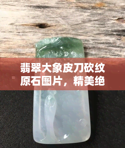 翡翠大象皮刀砍纹原石图片，精美绝伦！翡翠大象皮刀砍纹原石图片展示