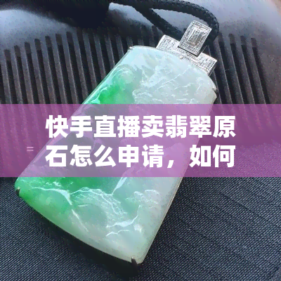 快手直播卖翡翠原石怎么申请，如何申请快手直播销售翡翠原石？步骤详解