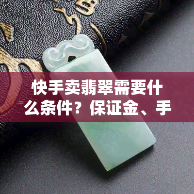 快手卖翡翠需要什么条件？保证金、手续全解析