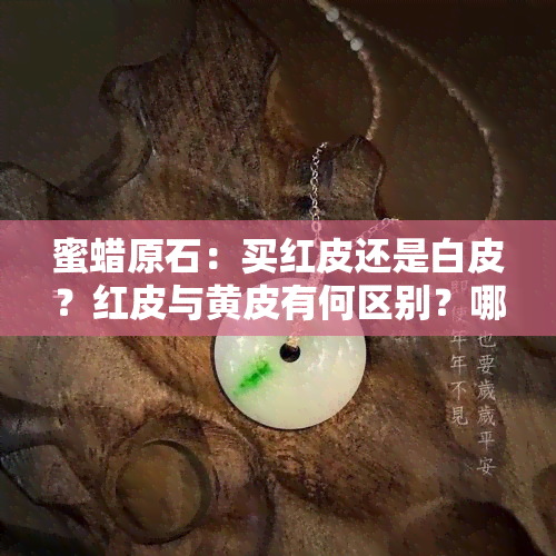 蜜蜡原石：买红皮还是白皮？红皮与黄皮有何区别？哪种颜色盘玩效果更佳？原皮蜜蜡红皮好还是黄皮好？