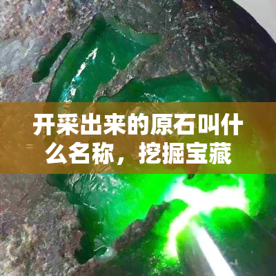 开采出来的原石叫什么名称，挖掘宝藏：开采出来的原石的名称探究