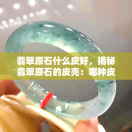 翡翠原石什么皮好，揭秘翡翠原石的皮壳：哪种皮好？