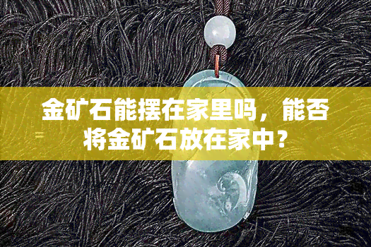 金矿石能摆在家里吗，能否将金矿石放在家中？