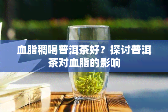 血脂稠喝普洱茶好？探讨普洱茶对血脂的影响