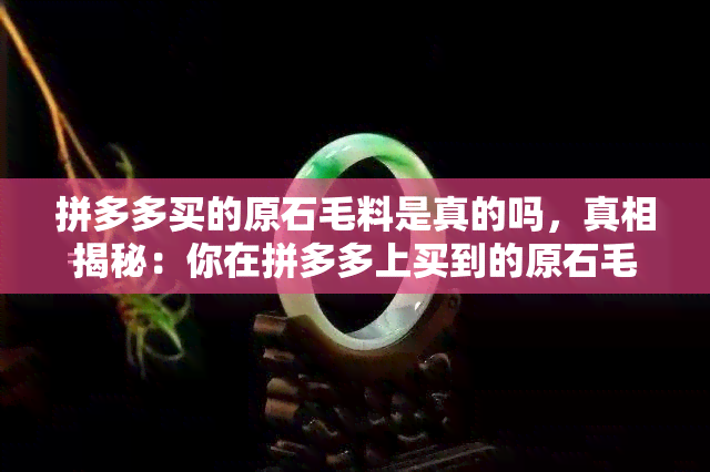 拼多多买的原石毛料是真的吗，真相揭秘：你在拼多多上买到的原石毛料是真是假？