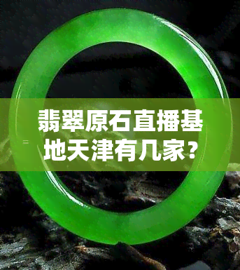 翡翠原石直播基地天津有几家？地址、市场、加工厂全攻略！