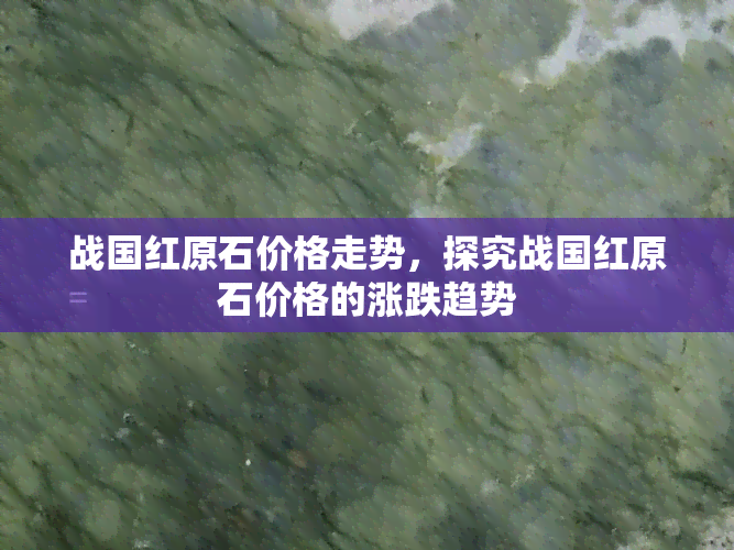 战国红原石价格走势，探究战国红原石价格的涨跌趋势