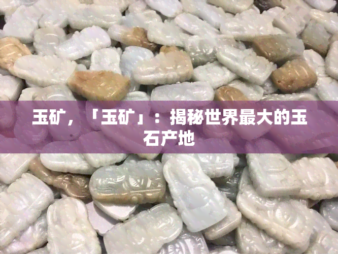 玉矿，「玉矿」：揭秘世界更大的玉石产地