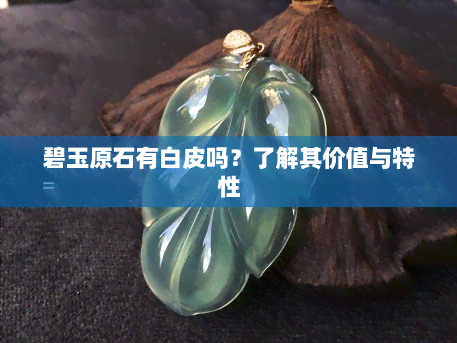 碧玉原石有白皮吗？了解其价值与特性