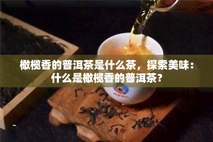 橄榄香的普洱茶是什么茶，探索美味：什么是橄榄香的普洱茶？