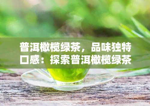 普洱橄榄绿茶，品味独特口感：探索普洱橄榄绿茶的魅力