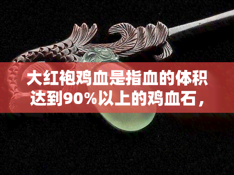 大红袍鸡血是指血的体积达到90%以上的鸡血石，揭秘珍稀宝石：大红袍鸡血石，血量高达90%以上！