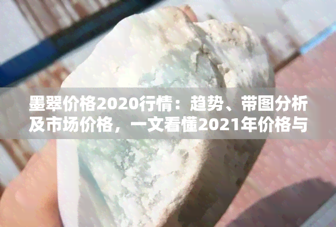 墨翠价格2020行情：趋势、带图分析及市场价格，一文看懂2021年价格与每斤多少钱