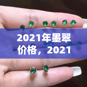 2021年墨翠价格，2021年墨翠市场价格趋势分析报告