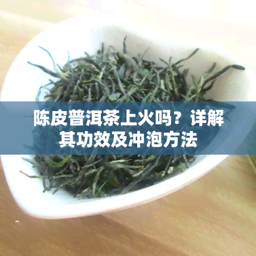 陈皮普洱茶上火吗？详解其功效及冲泡方法